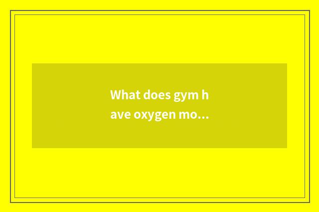 What does gym have oxygen motion to have?