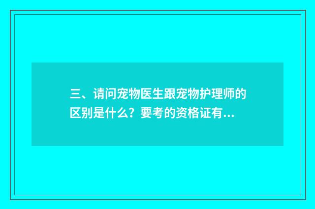 三、请问宠物医生跟宠物护理师的区别是什么?要考的资格证有区别吗?
