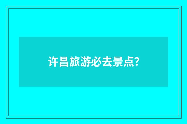 许昌旅游必去景点?