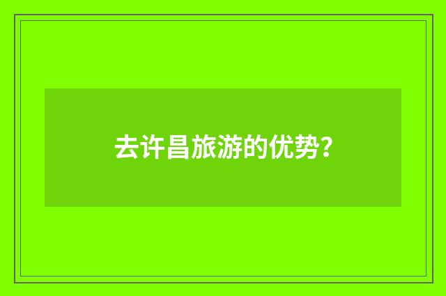 去许昌旅游的优势？