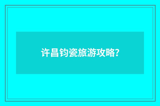 许昌钧瓷旅游攻略?