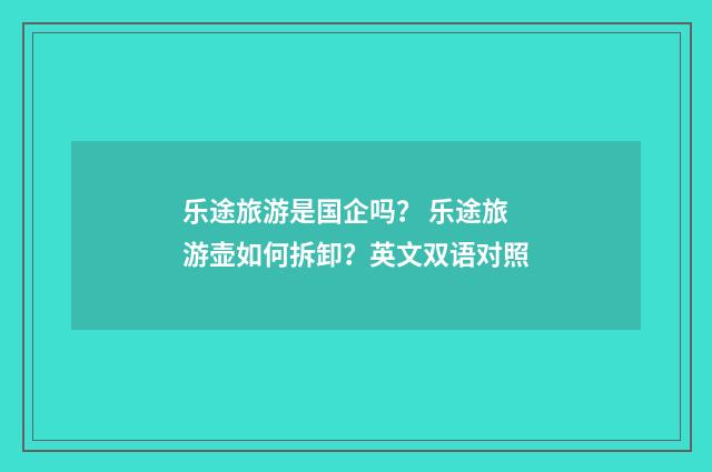乐途旅游是国企吗? 乐途旅游壶如何拆卸?英文双语对照