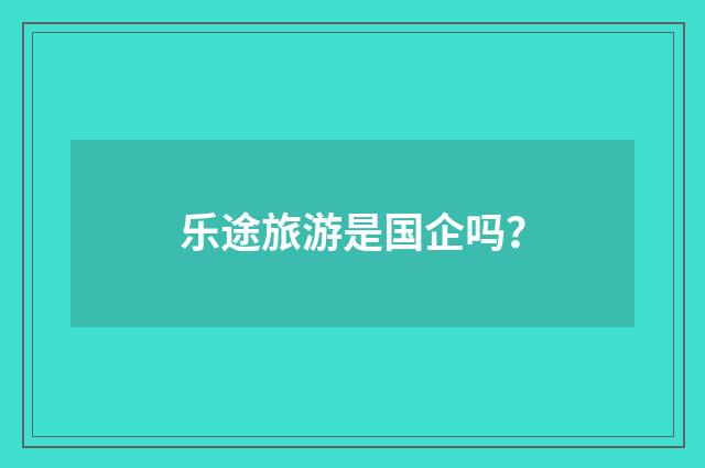 乐途旅游是国企吗?