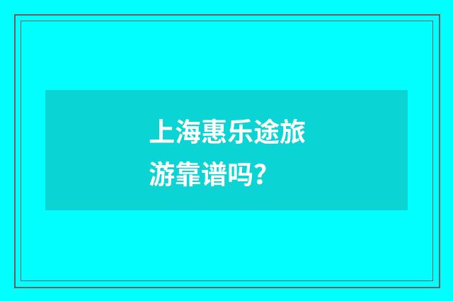 上海惠乐途旅游靠谱吗?