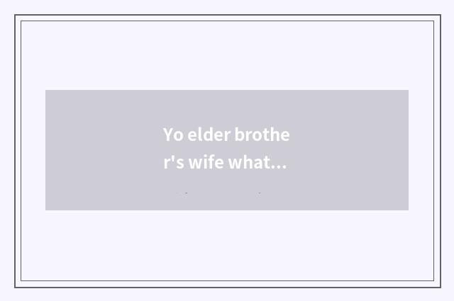 Yo elder brother's wife what is working content of a day?