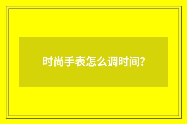 时尚手表怎么调时间?