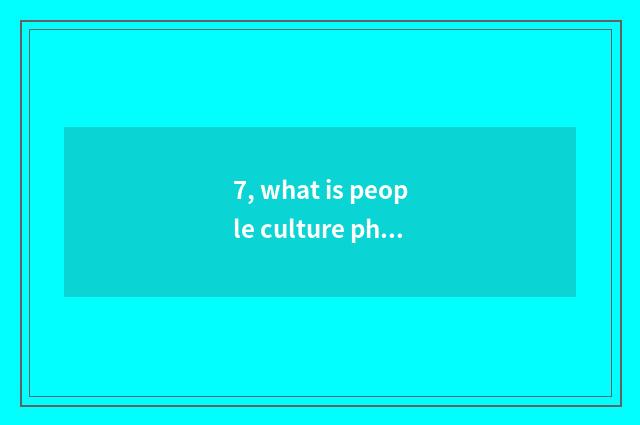 7, what is people culture phenomenon?