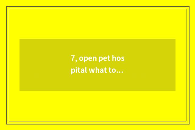 7, open pet hospital what to aptitude need?