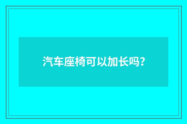 汽车座椅可以加长吗？