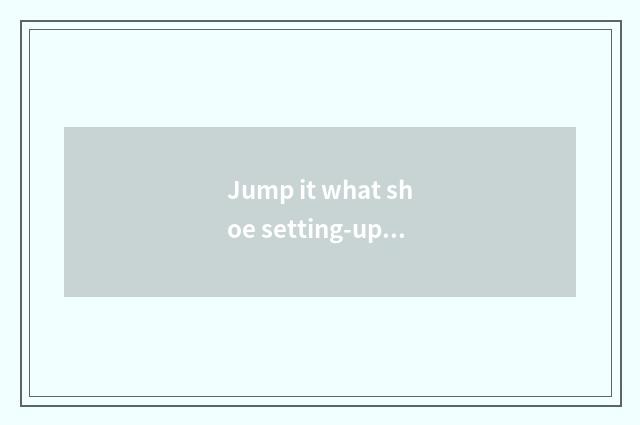 Jump it what shoe setting-up exercise there is oxygen wears is good that what sh