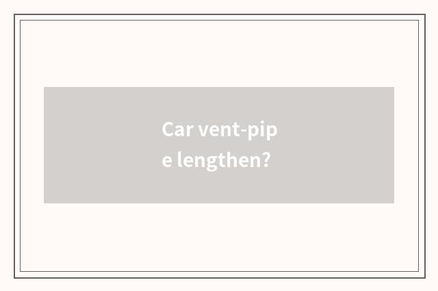 Car vent-pipe lengthen?