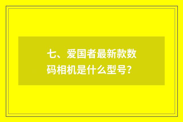 七、爱国者最新款数码相机是什么型号？