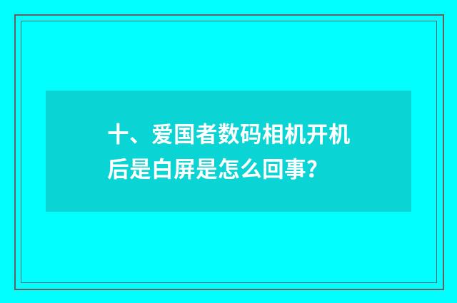 十、爱国者数码相机开机后是白屏是怎么回事？