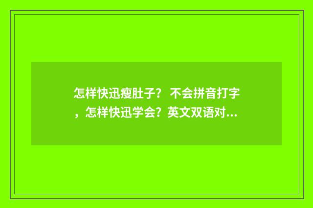 怎样快迅瘦肚子? 不会拼音打字,怎样快迅学会?英文双语对照