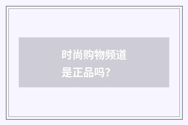 时尚购物频道是正品吗？