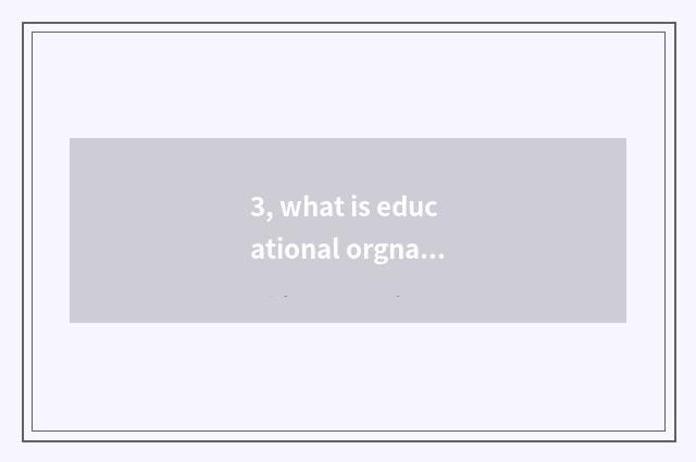 3, what is educational orgnaization?