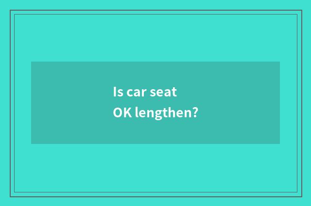 Is car seat OK lengthen?