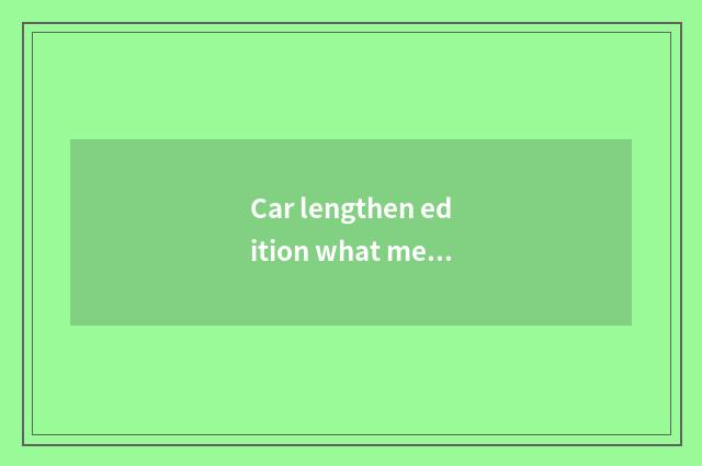 Car lengthen edition what meaning?