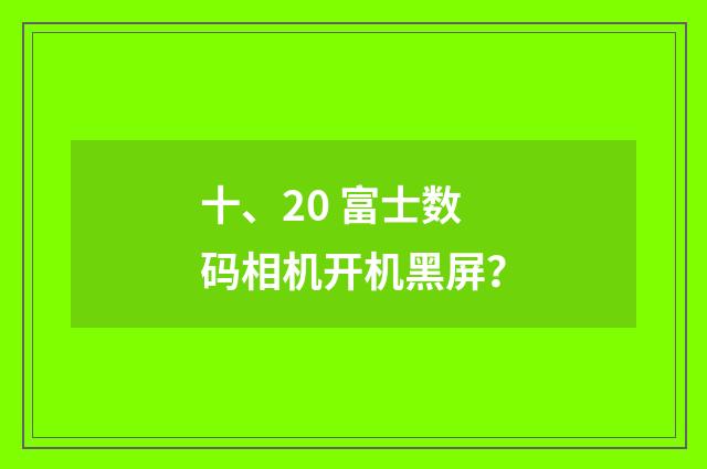 十、20 富士数码相机开机黑屏？
