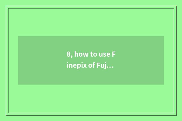8, how to use Finepix of Fuji number camera?