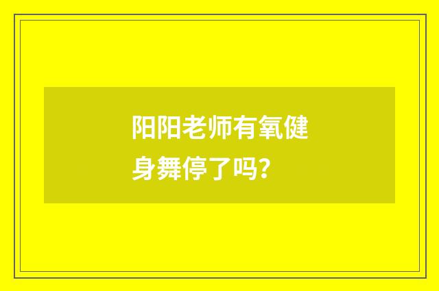 阳阳老师有氧健身舞停了吗？