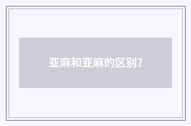 亚麻和亚麻的区别?