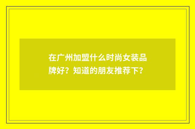 在广州加盟什么时尚女装品牌好？知道的朋友推荐下？