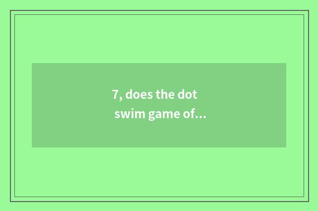 7, does the dot swim game officer net?