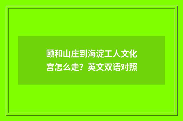 颐和山庄到海淀工人文化宫怎么走？英文双语对照