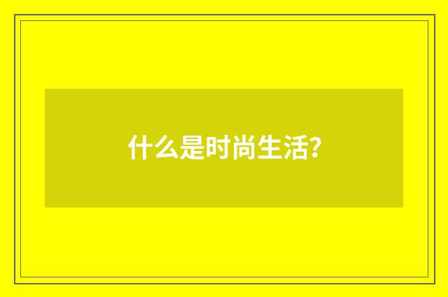 什么是时尚生活?