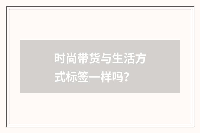 时尚带货与生活方式标签一样吗?