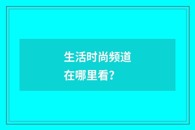 生活时尚频道在哪里看？
