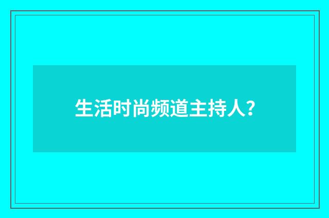 生活时尚频道主持人?