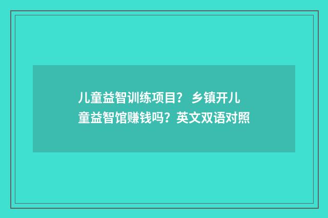 儿童益智训练项目？ 乡镇开儿童益智馆赚钱吗？英文双语对照
