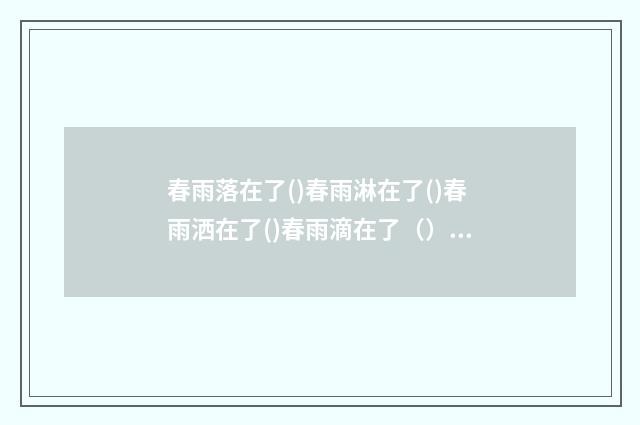 春雨落在了()春雨淋在了()春雨洒在了()春雨滴在了（）春雨还会落在（）上（）上（）里（）里？