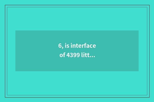 6, is interface of 4399 little game in?