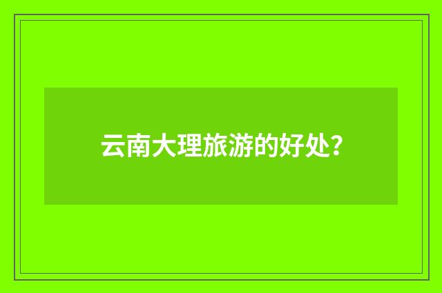 云南大理旅游的好处？