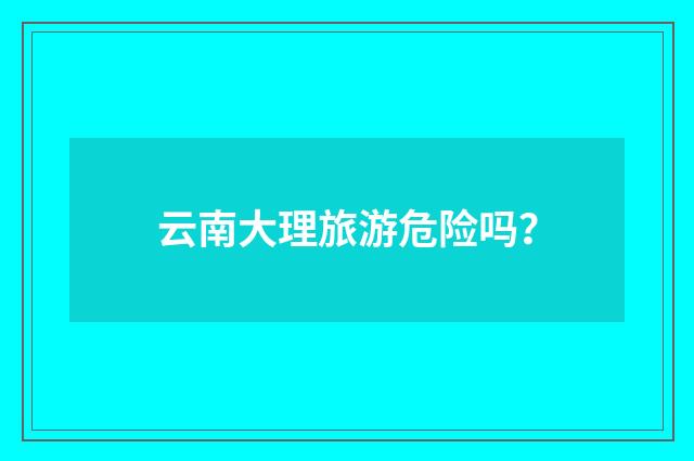 云南大理旅游危险吗？