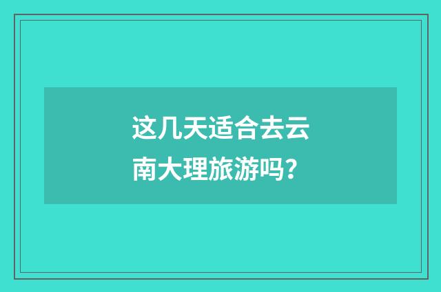 这几天适合去云南大理旅游吗?