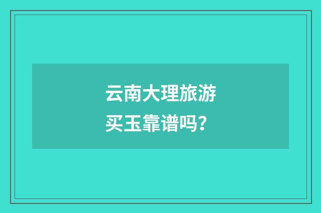 云南大理旅游买玉靠谱吗？