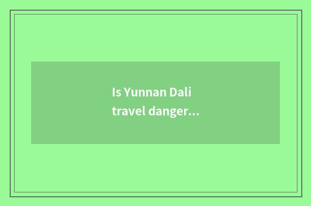 Is Yunnan Dali travel dangerous?