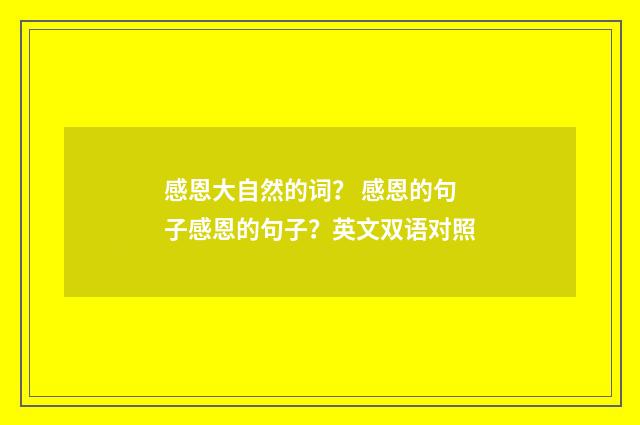 感恩大自然的词？ 感恩的句子感恩的句子？英文双语对照