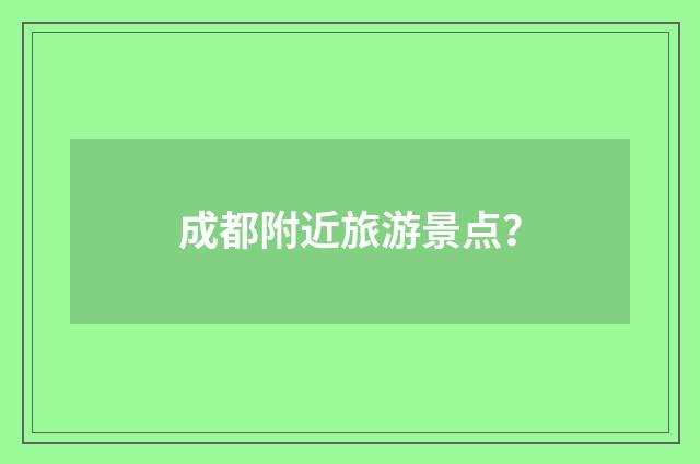 成都附近旅游景点?