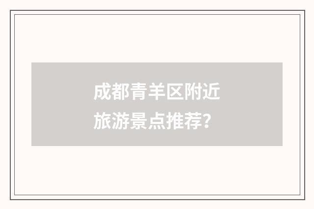 成都青羊区附近旅游景点推荐?