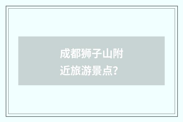 成都狮子山附近旅游景点?