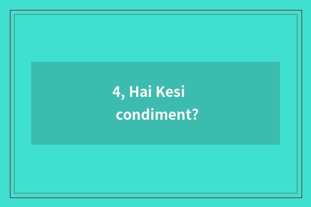 4, Hai Kesi condiment?