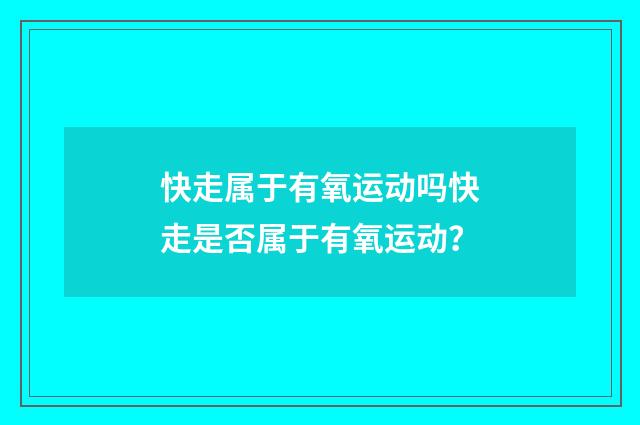 快走属于有氧运动吗快走是否属于有氧运动?