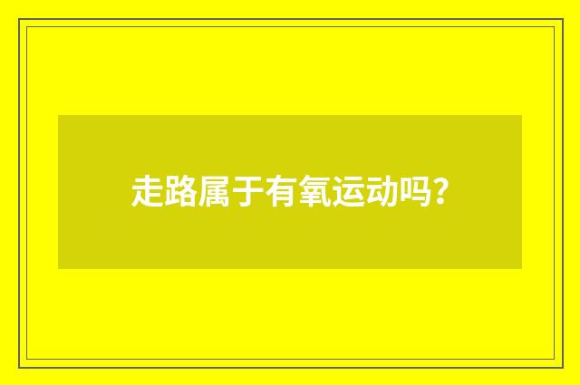 走路属于有氧运动吗?