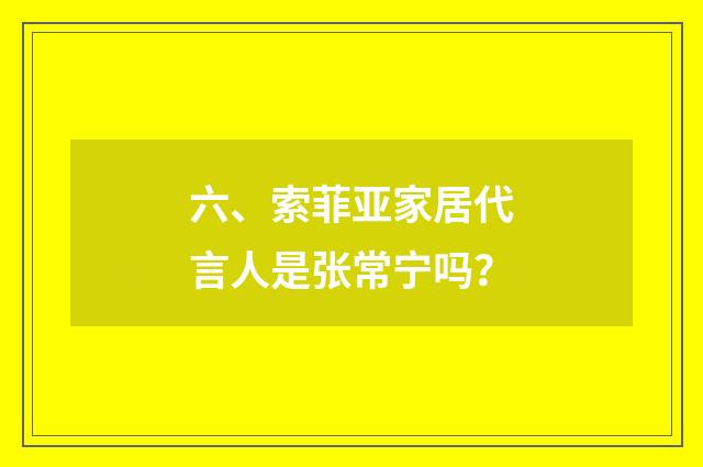 六、索菲亚家居代言人是张常宁吗？