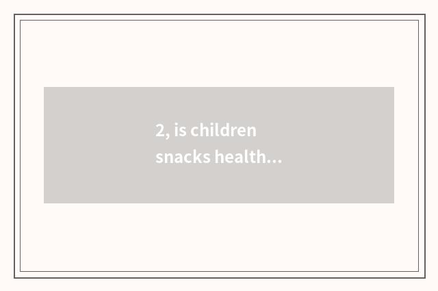 2, is children snacks healthy nutrition safe?